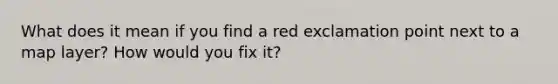 What does it mean if you find a red exclamation point next to a map layer? How would you fix it?