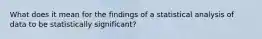 What does it mean for the findings of a statistical analysis of data to be statistically significant?