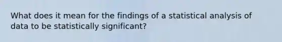 What does it mean for the findings of a statistical analysis of data to be statistically significant?