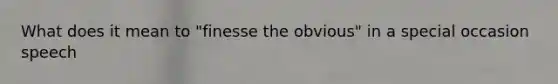 What does it mean to "finesse the obvious" in a special occasion speech