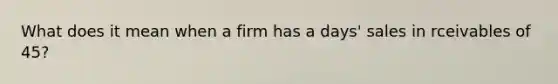 What does it mean when a firm has a days' sales in rceivables of 45?