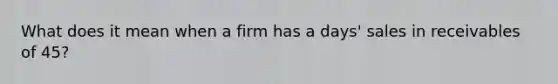 What does it mean when a firm has a days' sales in receivables of 45?