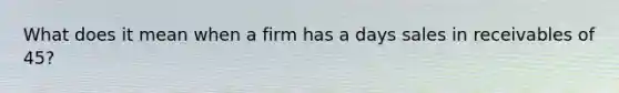 What does it mean when a firm has a days sales in receivables of 45?