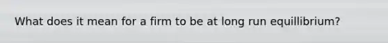 What does it mean for a firm to be at long run equillibrium?