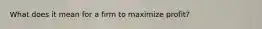 What does it mean for a firm to maximize profit?