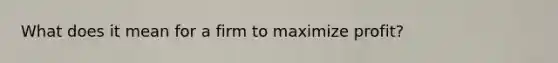 What does it mean for a firm to maximize profit?