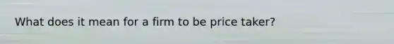 What does it mean for a firm to be price taker?