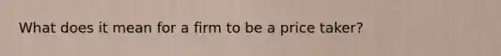 What does it mean for a firm to be a price taker?