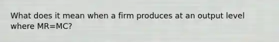 What does it mean when a firm produces at an output level where MR=MC?