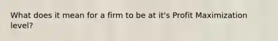 What does it mean for a firm to be at it's Profit Maximization level?
