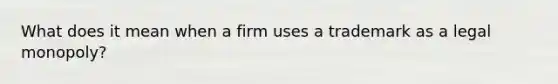 What does it mean when a firm uses a trademark as a legal monopoly?