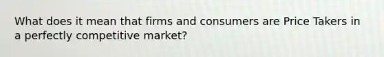 What does it mean that firms and consumers are Price Takers in a perfectly competitive market?