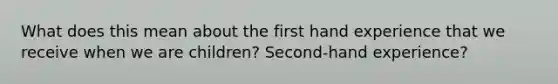 What does this mean about the first hand experience that we receive when we are children? Second-hand experience?