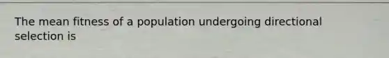 The mean fitness of a population undergoing directional selection is