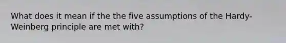 What does it mean if the the five assumptions of the Hardy-Weinberg principle are met with?