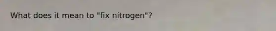 What does it mean to "fix nitrogen"?