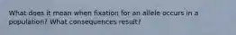 What does it mean when fixation for an allele occurs in a population? What consequences result?