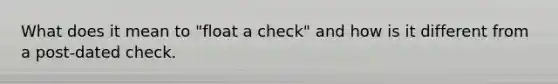 What does it mean to "float a check" and how is it different from a post-dated check.