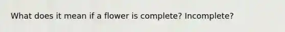 What does it mean if a flower is complete? Incomplete?