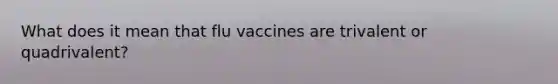 What does it mean that flu vaccines are trivalent or quadrivalent?