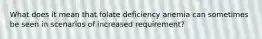 What does it mean that folate deficiency anemia can sometimes be seen in scenarios of increased requirement?