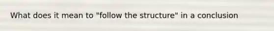 What does it mean to "follow the structure" in a conclusion