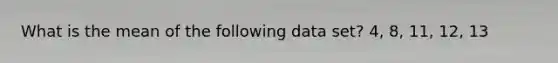 What is the mean of the following data set? 4, 8, 11, 12, 13