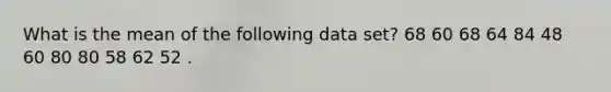 What is the mean of the following data set? 68 60 68 64 84 48 60 80 80 58 62 52 .