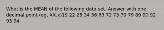 What is the MEAN of the following data set. Answer with one decimal point (eg, XX.x)19 22 25 34 36 63 72 73 79 79 89 90 92 93 94