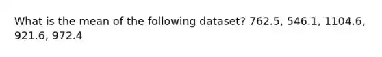 What is the mean of the following dataset? 762.5, 546.1, 1104.6, 921.6, 972.4