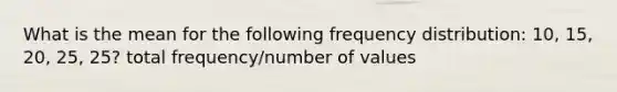 What is the mean for the following frequency distribution: 10, 15, 20, 25, 25? total frequency/number of values