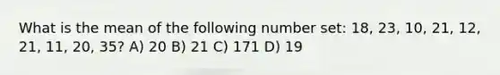 What is the mean of the following number set: 18, 23, 10, 21, 12, 21, 11, 20, 35? A) 20 B) 21 C) 171 D) 19