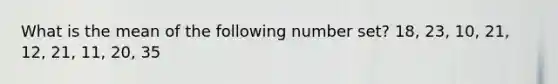 What is the mean of the following number set? 18, 23, 10, 21, 12, 21, 11, 20, 35