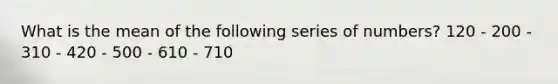 What is the mean of the following series of numbers? 120 - 200 - 310 - 420 - 500 - 610 - 710