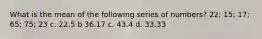 What is the mean of the following series of numbers? 22; 15; 17; 65; 75; 23 c. 22.5 b 36.17 c. 43.4 d. 33.33