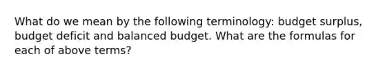 What do we mean by the following terminology: budget surplus, budget deficit and balanced budget. What are the formulas for each of above terms?