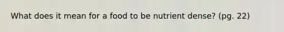 What does it mean for a food to be nutrient dense? (pg. 22)