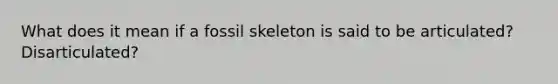 What does it mean if a fossil skeleton is said to be articulated?Disarticulated?