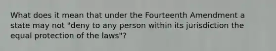 What does it mean that under the Fourteenth Amendment a state may not "deny to any person within its jurisdiction the equal protection of the laws"?