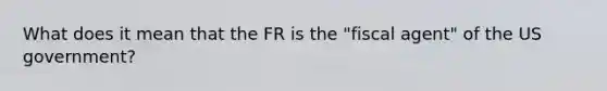 What does it mean that the FR is the "fiscal agent" of the US government?