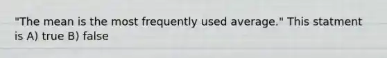 "The mean is the most frequently used average." This statment is A) true B) false