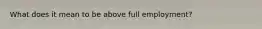 What does it mean to be above full employment?