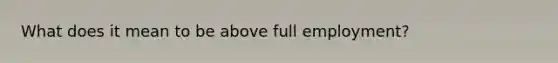 What does it mean to be above full employment?