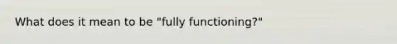 What does it mean to be "fully functioning?"