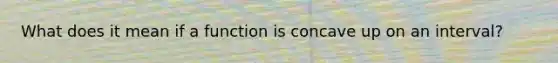 What does it mean if a function is concave up on an interval?