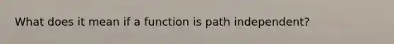 What does it mean if a function is path independent?