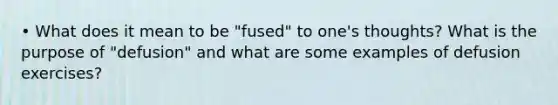 • What does it mean to be "fused" to one's thoughts? What is the purpose of "defusion" and what are some examples of defusion exercises?