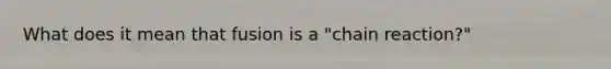 What does it mean that fusion is a "chain reaction?"