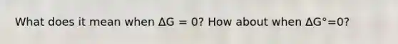 What does it mean when ΔG = 0? How about when ΔG°=0?