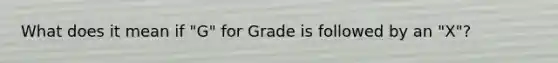 What does it mean if "G" for Grade is followed by an "X"?